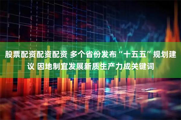股票配资配资配资 多个省份发布“十五五”规划建议 因地制宜发展新质生产力成关键词