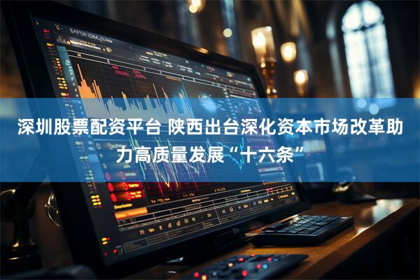 深圳股票配资平台 陕西出台深化资本市场改革助力高质量发展“十六条”