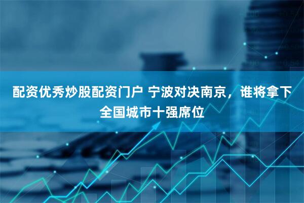 配资优秀炒股配资门户 宁波对决南京，谁将拿下全国城市十强席位
