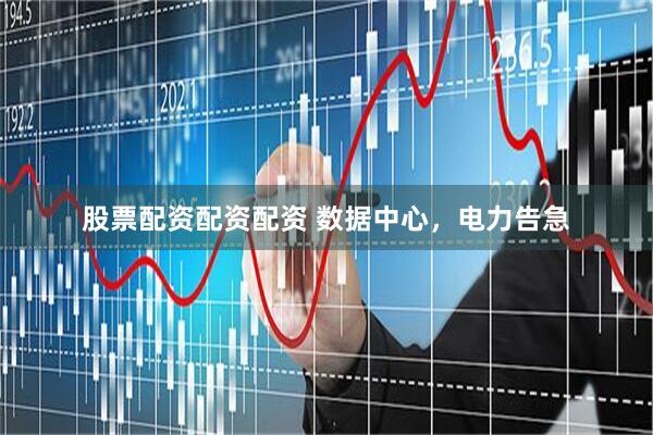 股票配资配资配资 数据中心，电力告急