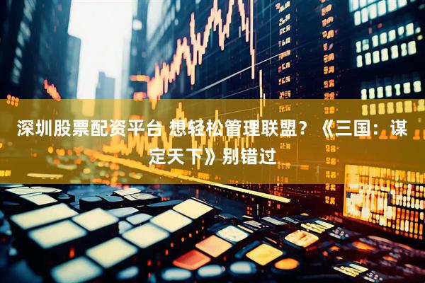 深圳股票配资平台 想轻松管理联盟？《三国：谋定天下》别错过