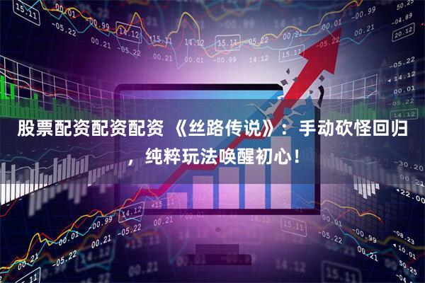 股票配资配资配资 《丝路传说》：手动砍怪回归，纯粹玩法唤醒初心！