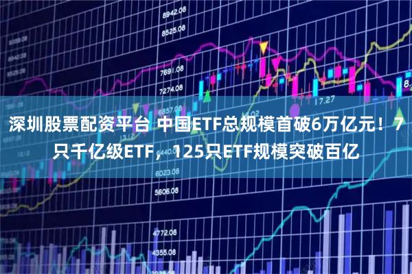 深圳股票配资平台 中国ETF总规模首破6万亿元！7只千亿级ETF，125只ETF规模突破百亿