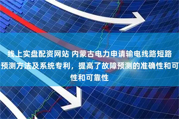 线上实盘配资网站 内蒙古电力申请输电线路短路故障预测方法及系统专利，提高了故障预测的准确性和可靠性