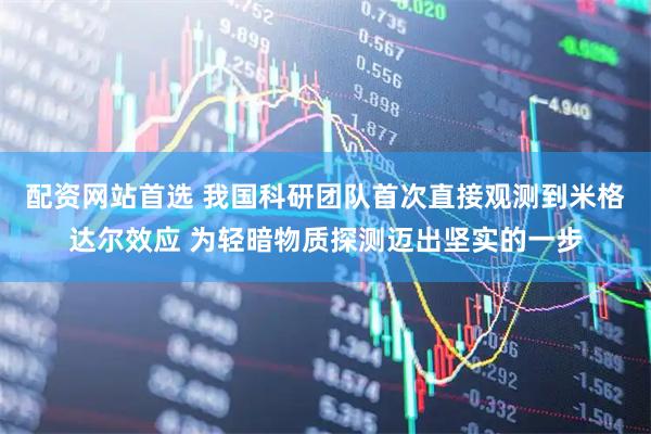 配资网站首选 我国科研团队首次直接观测到米格达尔效应 为轻暗物质探测迈出坚实的一步