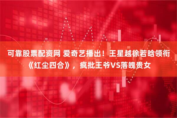 可靠股票配资网 爱奇艺播出！王星越徐若晗领衔《红尘四合》，疯批王爷VS落魄贵女