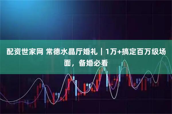 配资世家网 常德水晶厅婚礼｜1万+搞定百万级场面，备婚必看