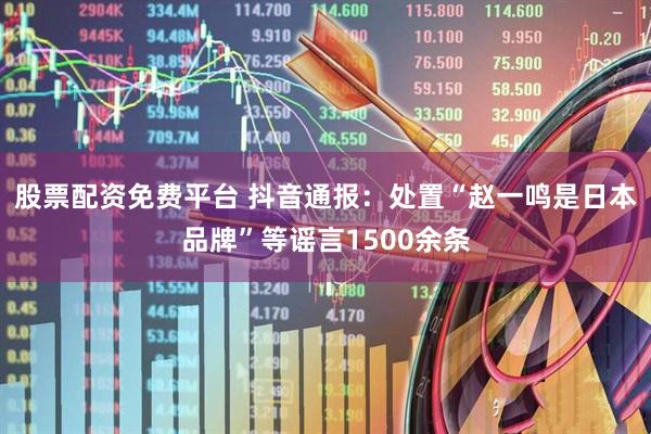 股票配资免费平台 抖音通报：处置“赵一鸣是日本品牌”等谣言1500余条