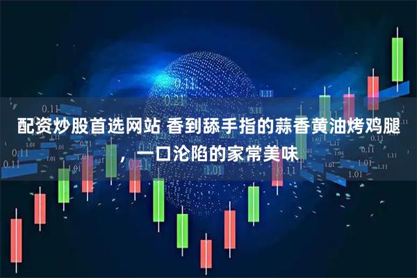 配资炒股首选网站 香到舔手指的蒜香黄油烤鸡腿，一口沦陷的家常美味