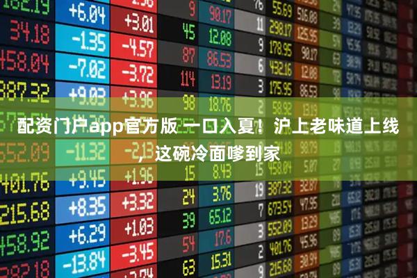 配资门户app官方版 一口入夏！沪上老味道上线，这碗冷面嗲到家