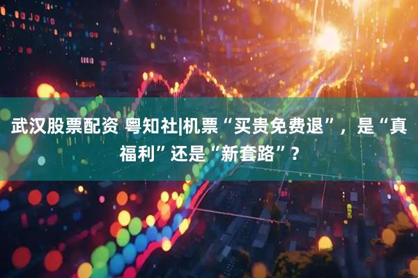 武汉股票配资 粤知社|机票“买贵免费退”，是“真福利”还是“新套路”？