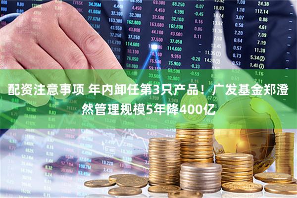 配资注意事项 年内卸任第3只产品！广发基金郑澄然管理规模5年降400亿
