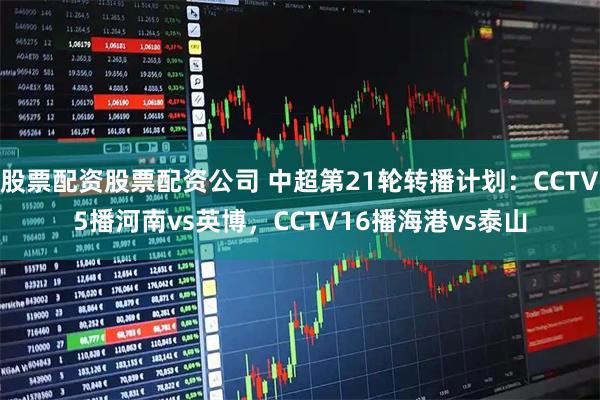 股票配资股票配资公司 中超第21轮转播计划：CCTV5播河南vs英博，CCTV16播海港vs泰山