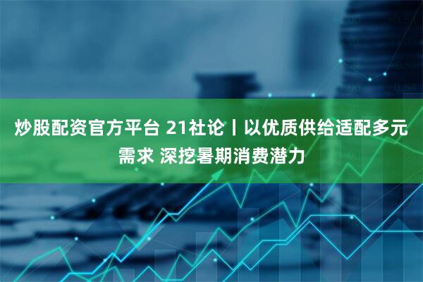 炒股配资官方平台 21社论丨以优质供给适配多元需求 深挖暑期消费潜力