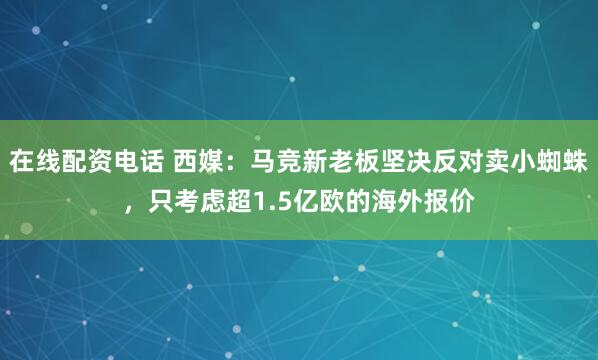 在线配资电话 西媒：马竞新老板坚决反对卖小蜘蛛，只考虑超1.5亿欧的海外报价