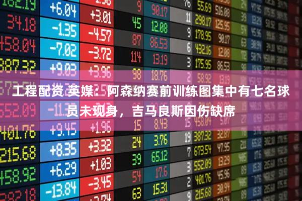 工程配资 英媒：阿森纳赛前训练图集中有七名球员未现身，吉马良斯因伤缺席