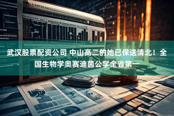 武汉股票配资公司 中山高二的她已保送清北！全国生物学奥赛迪茵公学全省第一